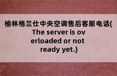 榆林格兰仕中央空调售后客服电话(The server is overloaded or not ready yet.)